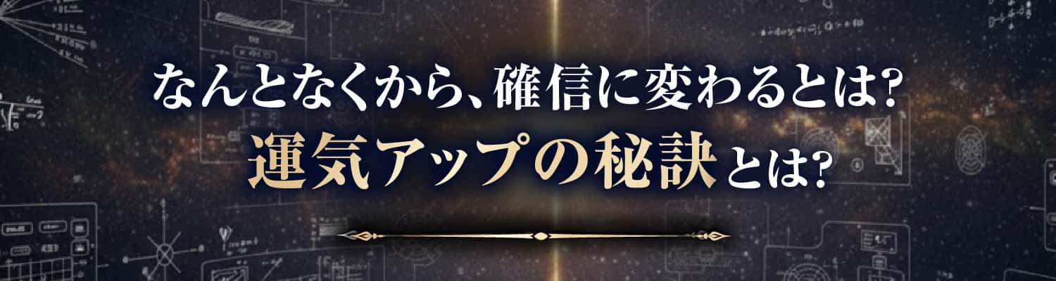 なんとなくから、確に変わるとは？運気アップの秘訣とは？