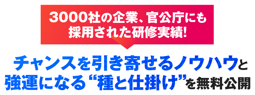 3000社の企業、官公庁にも採用された研修実績！チャンスを引き寄せるノウハウと強運になる種と仕掛けを無料公開