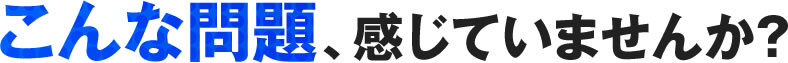 こんな問題、感じていませんか？