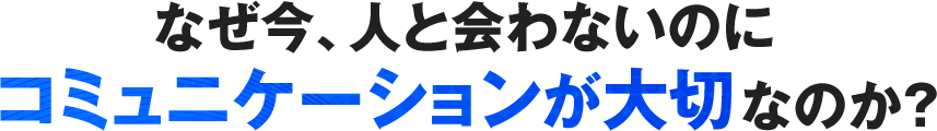 なぜ今、人と会わないのにコミュニケーションが大切なのか？