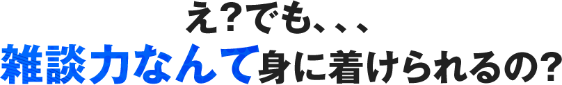 え？でも、、、雑談力なんて身に着けられるの？