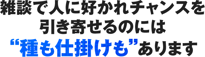 雑談で人に好かれチャンスを引き寄せるのには種も仕掛けもあります